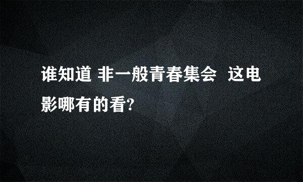 谁知道 非一般青春集会  这电影哪有的看?