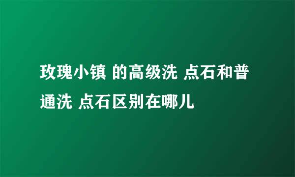 玫瑰小镇 的高级洗 点石和普通洗 点石区别在哪儿