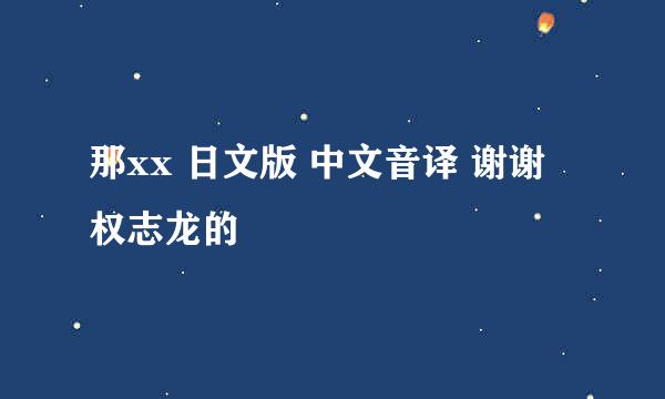 那xx 日文版 中文音译 谢谢 权志龙的