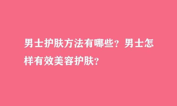 男士护肤方法有哪些？男士怎样有效美容护肤？