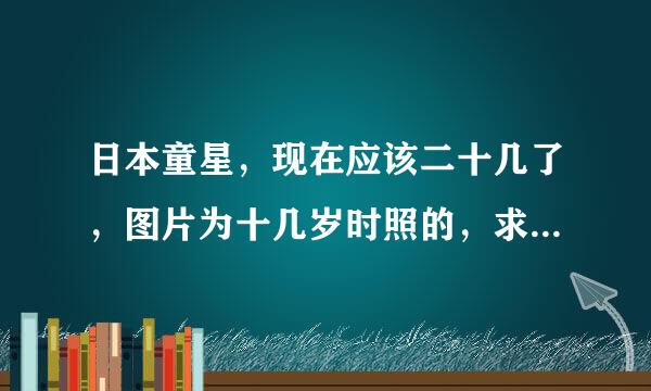 日本童星，现在应该二十几了，图片为十几岁时照的，求名字。谢了！！！