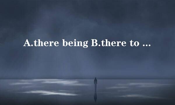 A.there being B.there to be C.there be D.there been