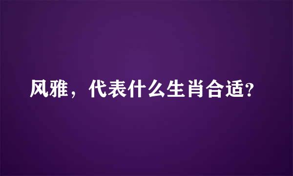 风雅，代表什么生肖合适？