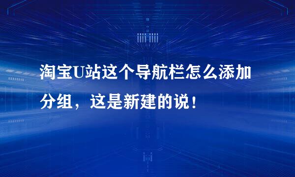 淘宝U站这个导航栏怎么添加分组，这是新建的说！