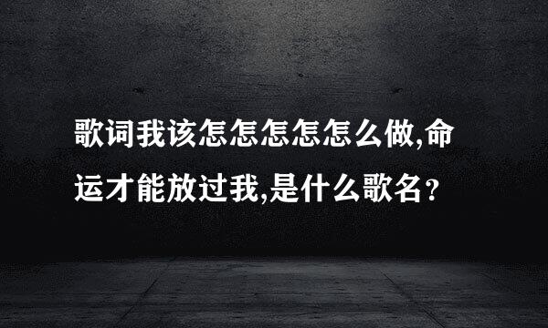 歌词我该怎怎怎怎怎么做,命运才能放过我,是什么歌名？