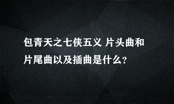 包青天之七侠五义 片头曲和片尾曲以及插曲是什么？