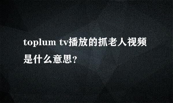 toplum tv播放的抓老人视频是什么意思？