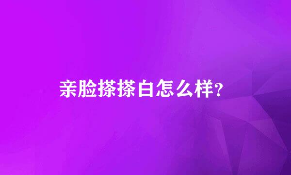 亲脸搽搽白怎么样？