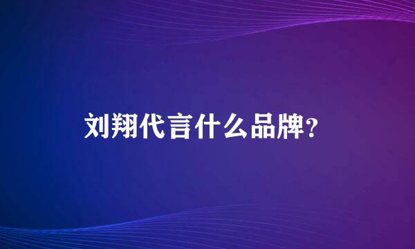 刘翔代言什么品牌？