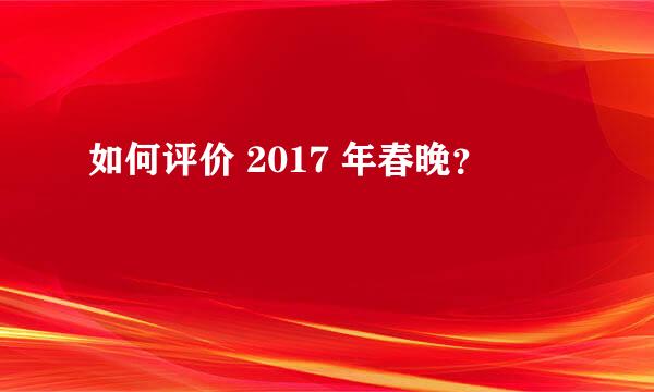 如何评价 2017 年春晚？