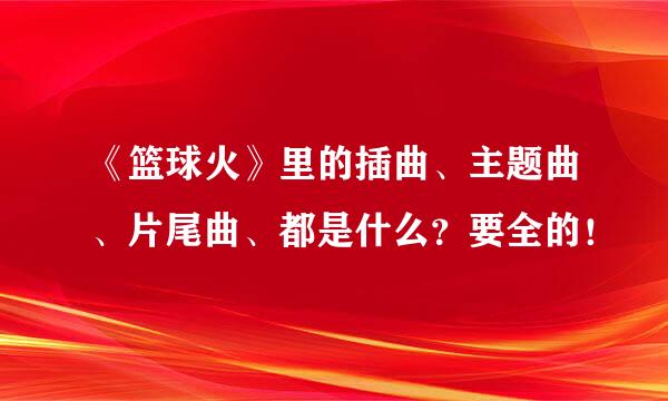 《篮球火》里的插曲、主题曲、片尾曲、都是什么？要全的！