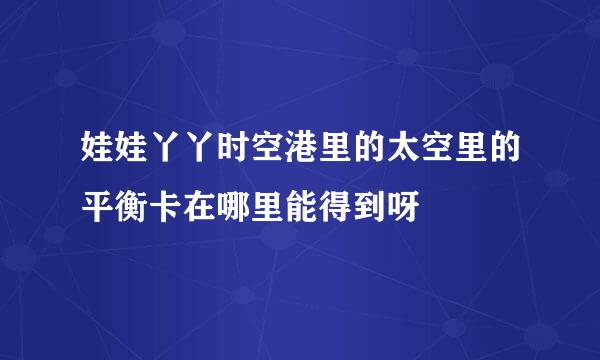 娃娃丫丫时空港里的太空里的平衡卡在哪里能得到呀