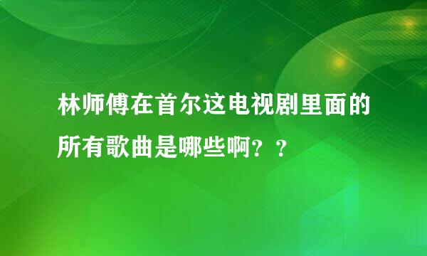 林师傅在首尔这电视剧里面的所有歌曲是哪些啊？？