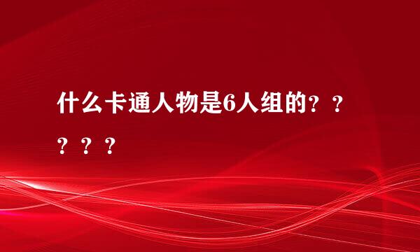 什么卡通人物是6人组的？？？？？