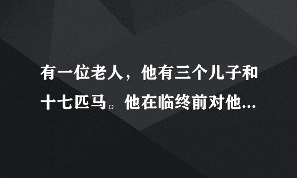 有一位老人，他有三个儿子和十七匹马。他在临终前对他的儿子们说：“我已经写好了遗嘱，我把马留给你们，