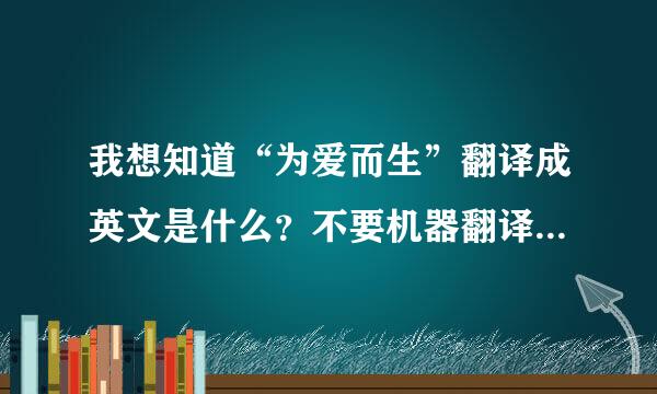 我想知道“为爱而生”翻译成英文是什么？不要机器翻译的，太生硬！谢谢啦！~