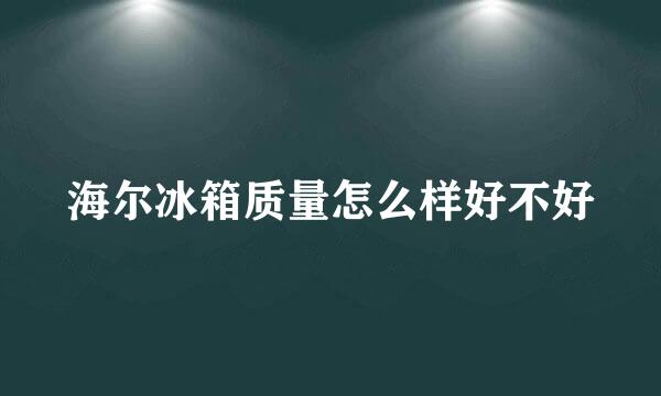 海尔冰箱质量怎么样好不好