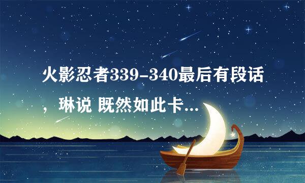 火影忍者339-340最后有段话，琳说 既然如此卡卡西......我的心意也.....，这时卡卡西说 ......难道林喜欢