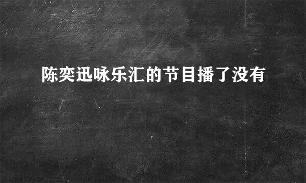 陈奕迅咏乐汇的节目播了没有