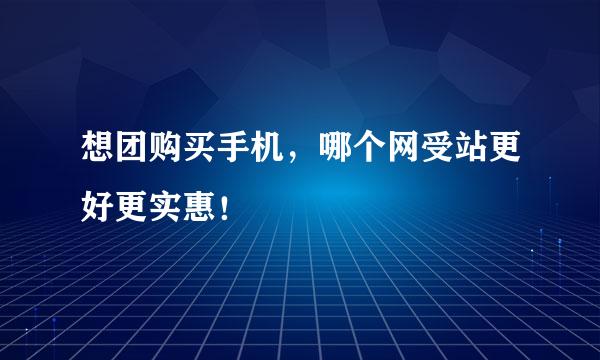 想团购买手机，哪个网受站更好更实惠！