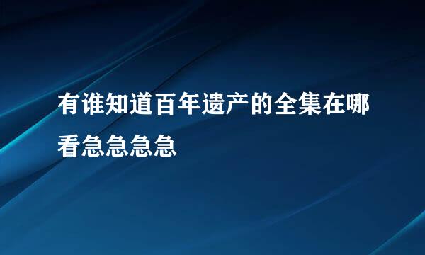 有谁知道百年遗产的全集在哪看急急急急