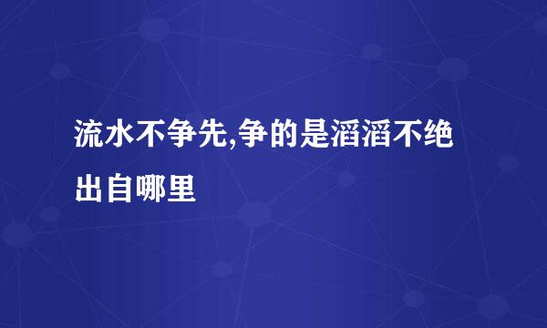 流水不争先,争的是滔滔不绝出自哪里