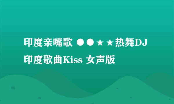 印度亲嘴歌 ●●★★热舞DJ 印度歌曲Kiss 女声版