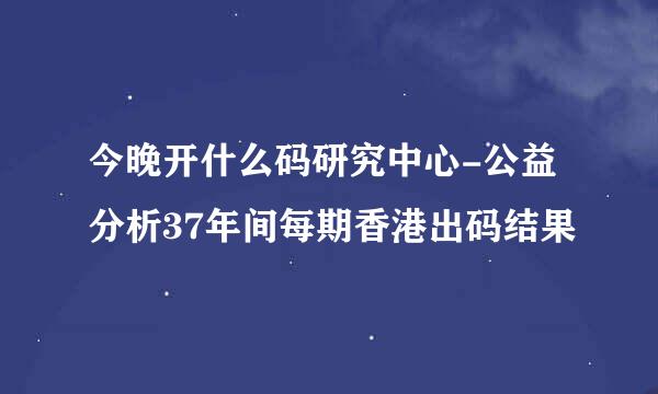 今晚开什么码研究中心-公益分析37年间每期香港出码结果