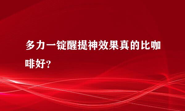 多力一锭醒提神效果真的比咖啡好？