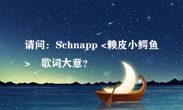 请问：Schnapp <赖皮小鳄鱼>旳歌词大意？