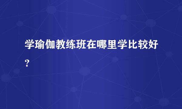 学瑜伽教练班在哪里学比较好？