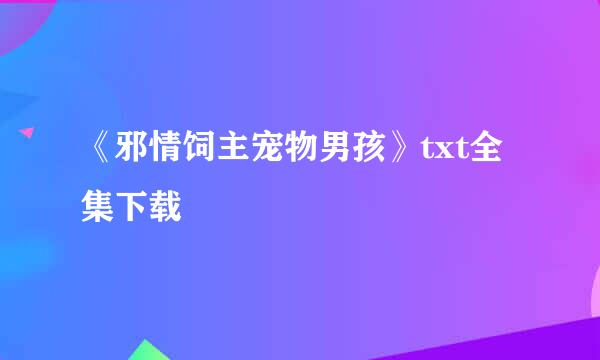 《邪情饲主宠物男孩》txt全集下载