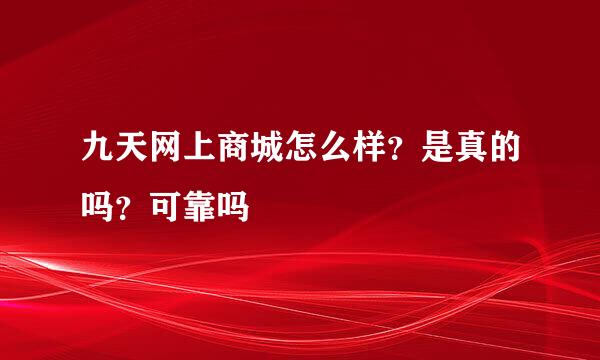 九天网上商城怎么样？是真的吗？可靠吗