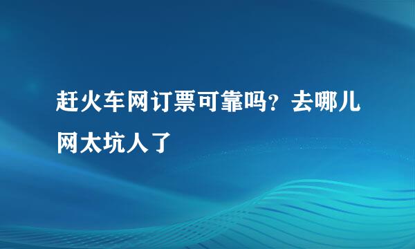 赶火车网订票可靠吗？去哪儿网太坑人了