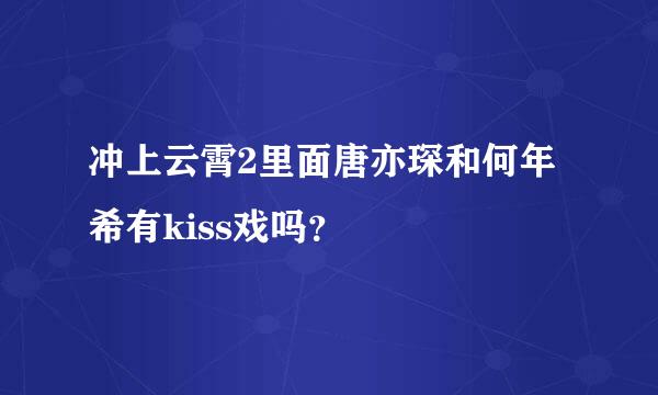 冲上云霄2里面唐亦琛和何年希有kiss戏吗？