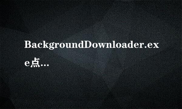 BackgroundDownloader.exe点了没反应