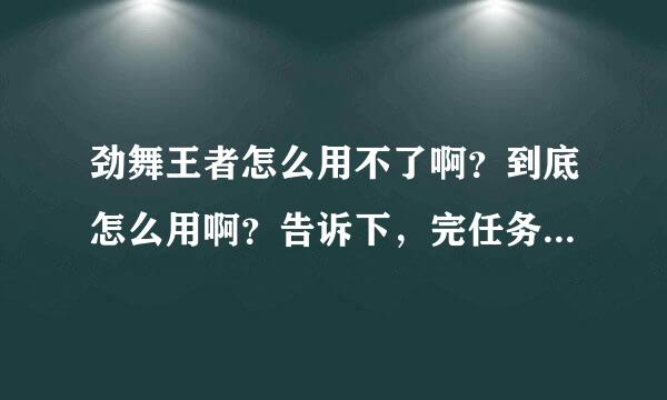 劲舞王者怎么用不了啊？到底怎么用啊？告诉下，完任务用。谢谢各位朋友哈！