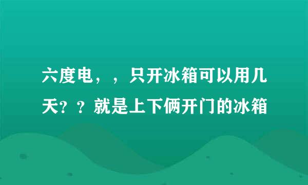 六度电，，只开冰箱可以用几天？？就是上下俩开门的冰箱