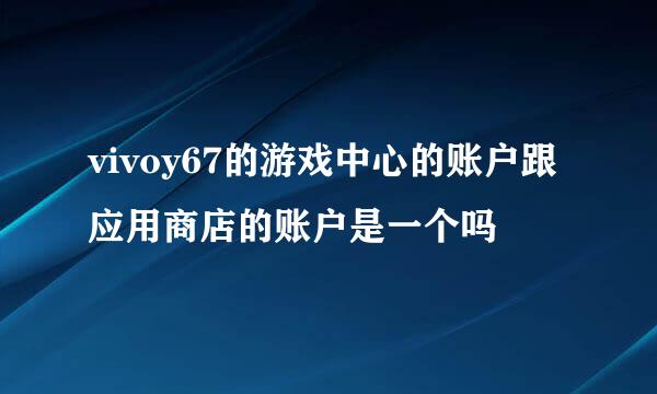 vivoy67的游戏中心的账户跟应用商店的账户是一个吗