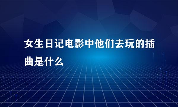 女生日记电影中他们去玩的插曲是什么