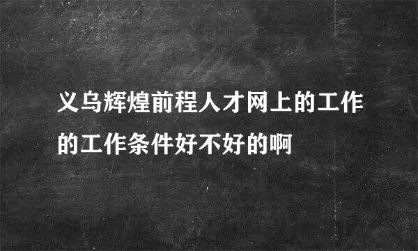 义乌辉煌前程人才网上的工作的工作条件好不好的啊