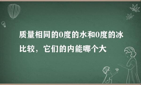 质量相同的0度的水和0度的冰比较，它们的内能哪个大