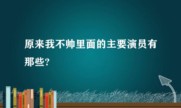 原来我不帅里面的主要演员有那些?