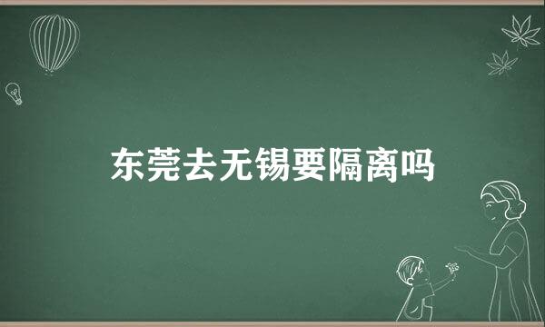 东莞去无锡要隔离吗