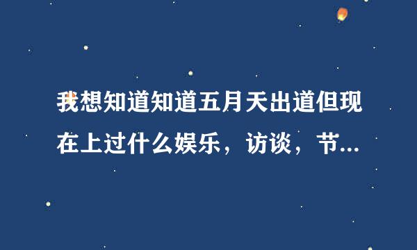 我想知道知道五月天出道但现在上过什么娱乐，访谈，节目，要全部。