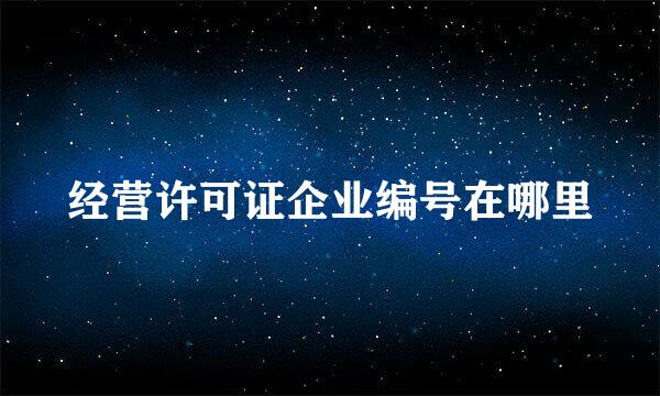 经营许可证企业编号在哪里