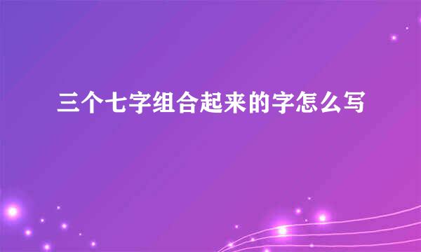 三个七字组合起来的字怎么写