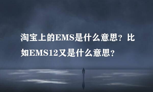 淘宝上的EMS是什么意思？比如EMS12又是什么意思？