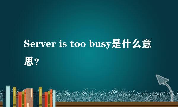 Server is too busy是什么意思？