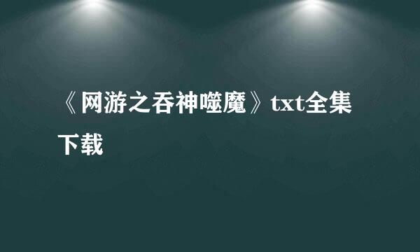 《网游之吞神噬魔》txt全集下载